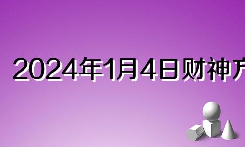 2024年1月4日财神方位 2o21年1月3号财神方位