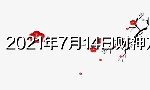 2021年7月14曰财神方位 2021年七月十四号财神方位