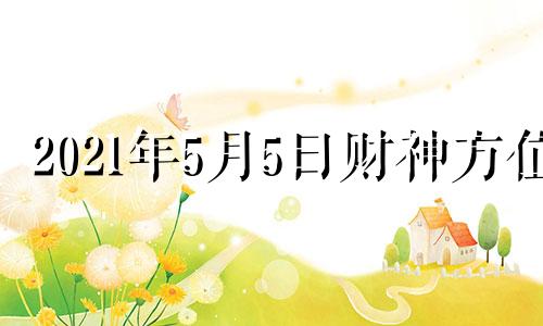 2021年5月5日财神方位 5月5日财神方位查询