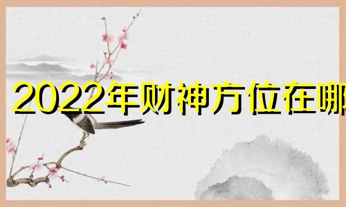 2022年财神方位在哪里 22021年财神方位