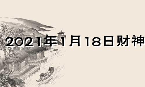 2021年1月18日财神方位 2021年1月18日财运方位