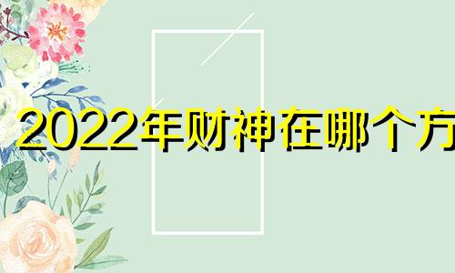 2022年财神在哪个方位 202|年财神方位