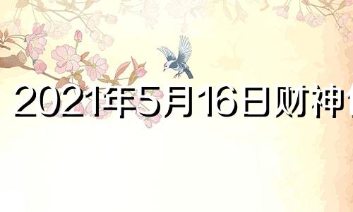 2021年5月16日财神位置 2o21年5月16号财神方位