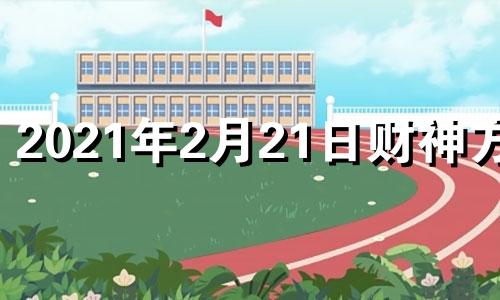 2021年2月21日财神方位 2月21日今日财神位哪个方向