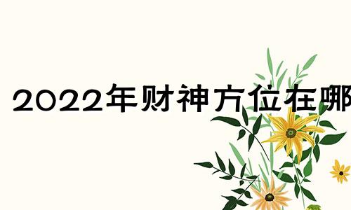 2022年财神方位在哪里 2o21年财神方位查询