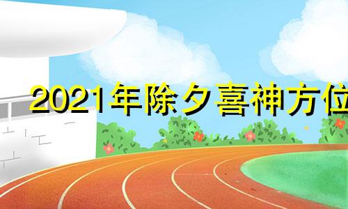 2021年除夕喜神方位 2020年除夕夜喜神方位