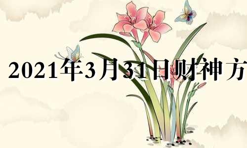 2021年3月31日财神方位 2o21年3月3日财神方位