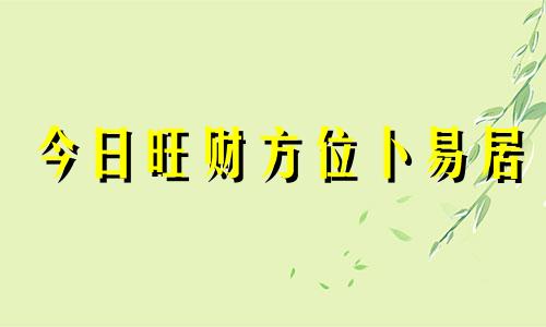 今日旺财方位卜易居 今日财运方位是什么意思