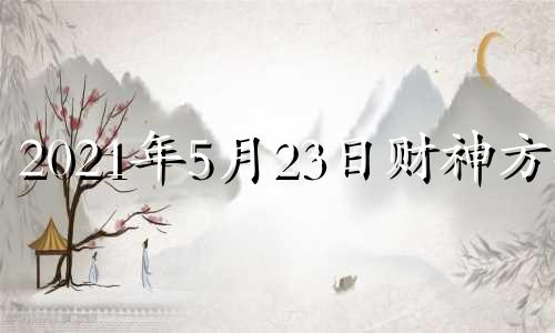 2021年5月23日财神方位 2021年5月23日财位