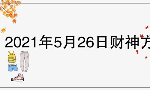 2021年5月26日财神方向 2021年5月26日财运方位