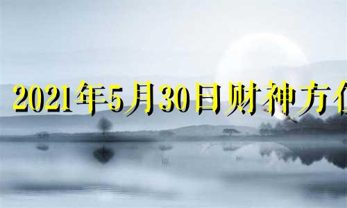 2021年5月30日财神方位 2o21年5月3日财神方位