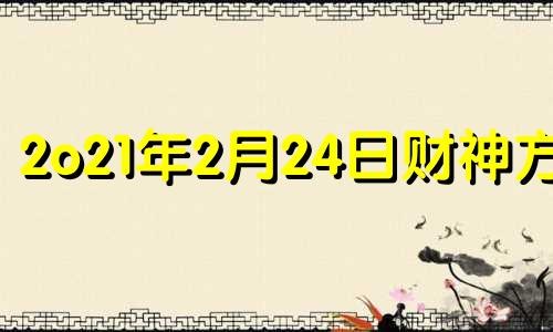 2o21年2月24日财神方位 2月24号财神方位