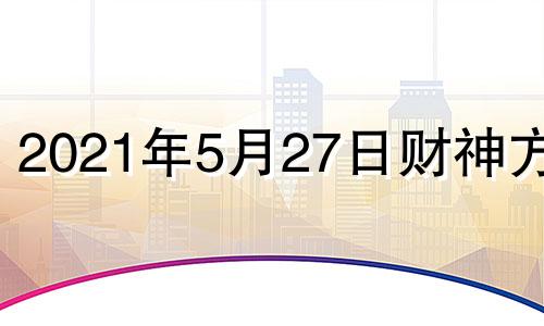 2021年5月27日财神方位 2021.5.27财神方位