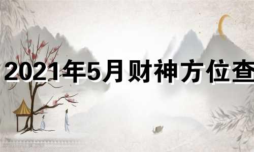 2021年5月财神方位查询 2021年五月份每日财神方位