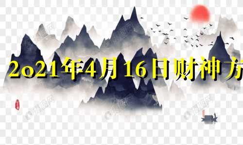 2o21年4月16日财神方位 2021年4月16日财位