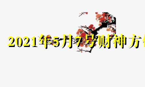 2021年5月7号财神方位 2021年5月7日财运方位