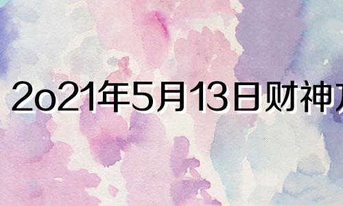 2o21年5月13日财神方位 2021年5月13日财神在哪儿