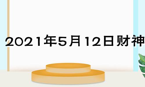 2021年5月12日财神方位 2021年5月12日财运方位