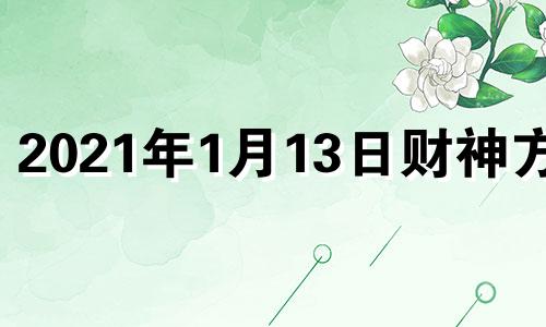 2021年1月13日财神方位 2022年1月13日喜神方位