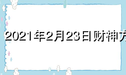 2021年2月23日财神方位 2021年2月22号财神位