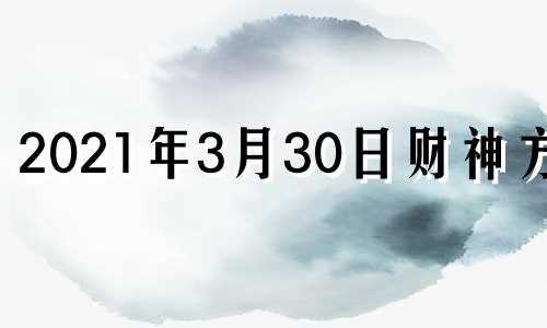 2021年3月30日财神方位 3月30日财神在什么位置