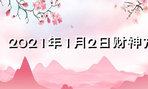 2021年1月2日财神方向 2021年1月2日财位