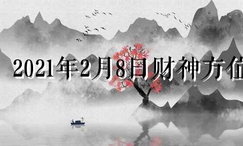 2021年2月8日财神方位 2月8日今日财神位哪个方向