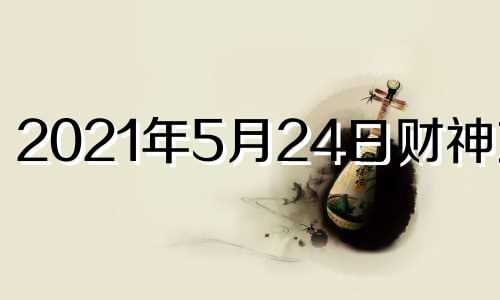 2021年5月24日财神方位 2021.5.24财神方位