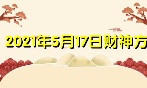 2021年5月17日财神方位 2021年5月17日财运方位