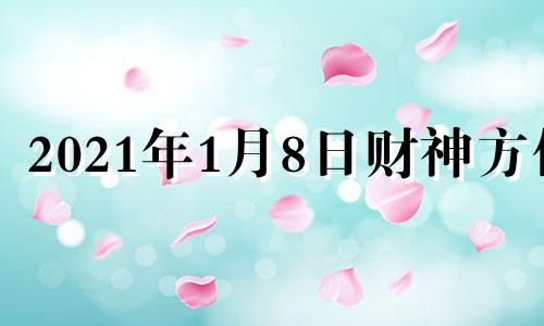 2021年1月8日财神方位 2021年1月8日财运方位