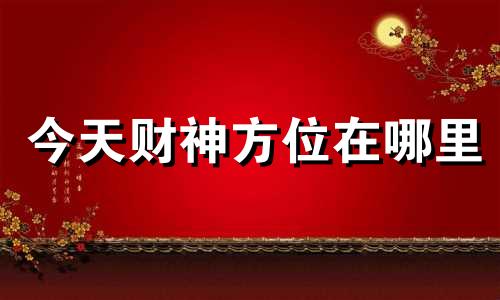 今天财神方位在哪里 今天财神方位查询打牌财运方位