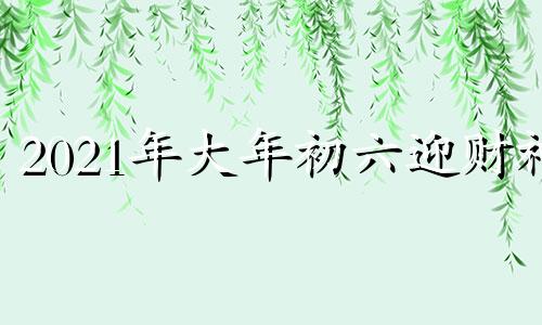 2021年大年初六迎财神 大年初六财神祝福语