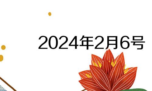 2024年2月6号 2024年二月初六是几月几号