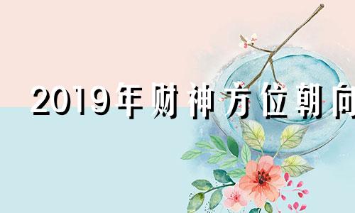 2019年财神方位朝向 2020年财位方向查询