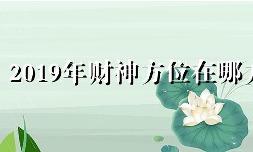 2019年财神方位在哪方 2019年财神方位朝向打麻将