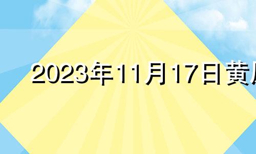 2023年11月17日黄历 2023年11月初七是几月几号