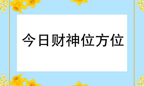 今日财神位方位 今日财神位在哪个方向