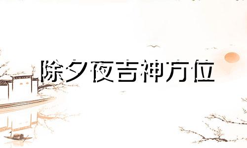 除夕夜吉神方位 除夕吉时吉日查询