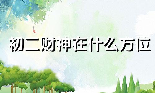 初二财神在什么方位 大年初二财神在哪边