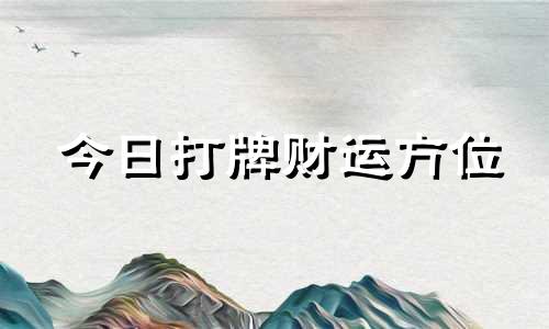 今日打牌财运方位 今日财神方位查询打牌财运方位