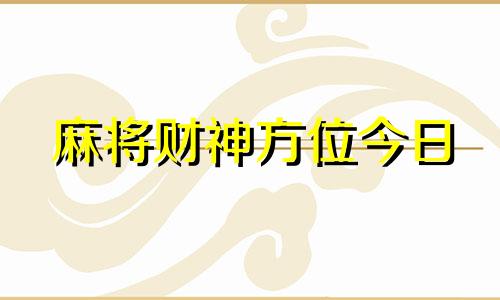 麻将财神方位今日 今日打麻将财神方位