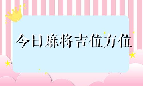 今日麻将吉位方位 今日麻将吉位查询表