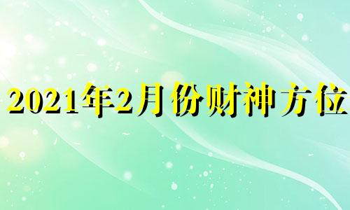 2021年2月份财神方位表 2o21年2月财神方位