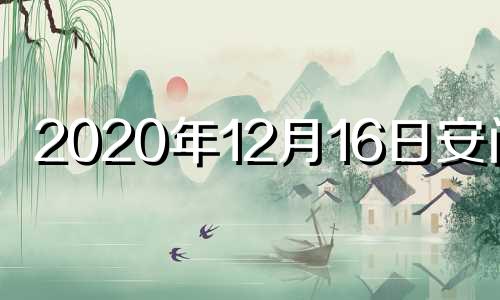 2020年12月16日安门吉 2020年12月16日适合安床吗