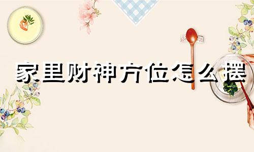 家里财神方位怎么摆 家里财神朝哪个方向最招财