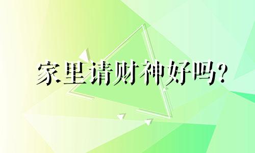 家里请财神好吗? 家里请财神好吗吉利吗