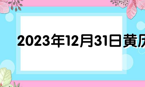 2023年12月31日黄历 2023年12月31日农历是多少