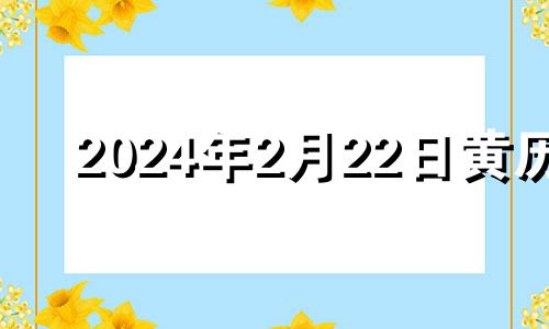 2024年2月22日黄历 2024年二月二是哪天