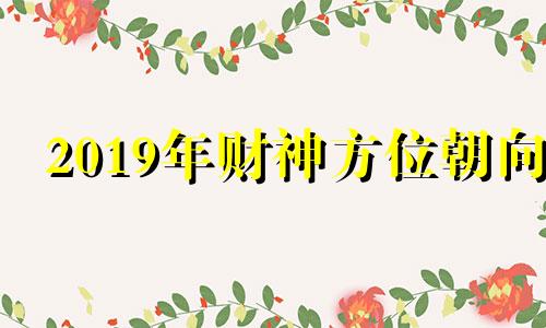 2019年财神方位朝向 2019年财神爷方位是哪一个方向