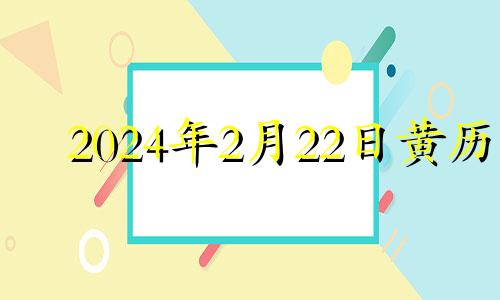 2024年2月22日黄历 2024年2月黄道吉日